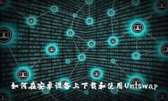如何在安卓设备上下载和使用Uniswap