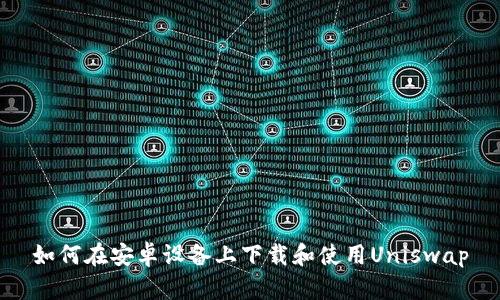 如何在安卓设备上下载和使用Uniswap